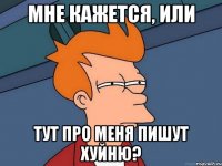 Мне кажется, или Тут про меня пишут хуйню?