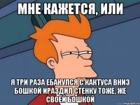 мне кажется, или я три раза ебанулся с кактуса вниз бошкой ираздил стенку тоже, же своей бошкой