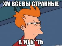 хм все вы странные а то б**ть