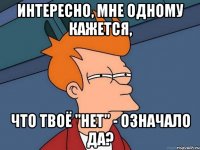 Интересно, мне одному кажется, что твоё "нет" - означало да?