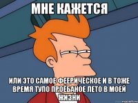 мне кажется или это самое феерическое и в тоже время тупо проёбаное лето в моей жизни