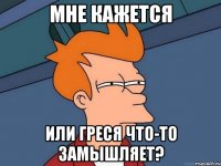 МНЕ КАЖЕТСЯ ИЛИ ГРЕСЯ ЧТО-ТО ЗАМЫШЛЯЕТ?