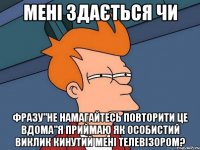 Мені здається чи Фразу"Не намагайтесь повторити це вдома"Я приймаю як особистий виклик кинутий мені телевізором?