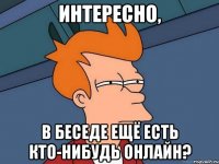 Интересно, в беседе ещё есть кто-нибудь онлайн?