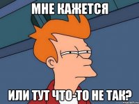 Мне кажется Или тут что-то не так?