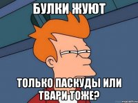 булки жуют только паскуды или твари тоже?