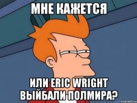 мне кажется или eric wright выйбали полмира?