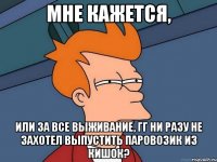 Мне кажется, Или за все выживание, ГГ ни разу не захотел выпустить паровозик из кишок?