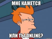 Мне кажется или ты online?