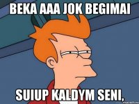 Beka aaa jok Begimai suiup kaldym seni,