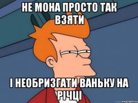 Не мона просто так взяти І необризгати ваньку на річці