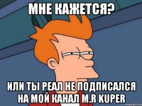 Мне кажется? или ты реал не подписался на мой канал M.R KupeR