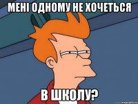 МЕНІ ОДНОМУ НЕ ХОЧЕТЬСЯ В ШКОЛУ?