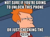 not sure if you're going to unlock this phone or just checking the clock