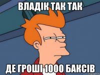 владік так так де гроші 1000 баксів