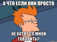 А что если они просто не хотят со мной говорить?