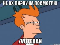 Не вх ли?Ну ка посмотрю /voteban