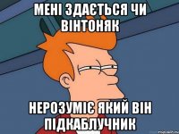 Мені здається чи вінтоняк нерозуміє який він підкаблучник