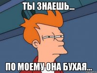 Ты знаешь... По моему она бухая...