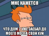 мне кажется что дом 2 уже заебал до моего мозга свой хуй