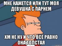 Мне кажется или тут моя девушка с парнем Хм не ну и что всё равно она толстая