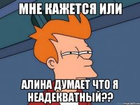 Мне кажется или Алина думает что я неадекватный??