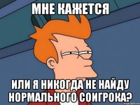 мне кажется или я никогда не найду нормального соигрока?