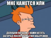 Мне кажется или девушки начали с нами катать загород после закрытия набережки.