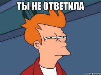 ты не ответила 