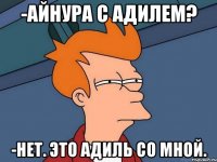 -Айнура с Адилем? -Нет. Это Адиль со мной.