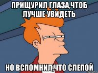 Прищурил глаза,чтоб лучше увидеть Но вспомнил,что слепой