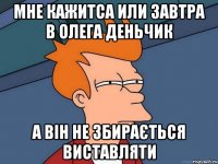 Мне кажитса или завтра в олега деньчик а він не збирається виставляти