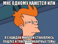 Мне одному кажется или я с каждой минутой становлюсь пошлее и тянет на пикантные темы