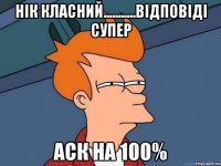 нік класний...........відповіді супер аск на 100%