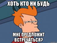 Хоть кто ни будь Мне предложит встречаться?