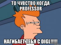 ТО ЧУВСТВО КОГДА PROfesSOR НАГИБАЕТ ТЕБЯ С DIGL!!!!!