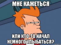 мне кажеться или кто-то начал немного улыбаться?