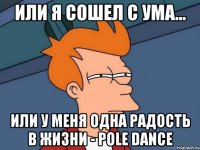 Или я сошел с ума... или у меня одна радость в жизни - pole dance