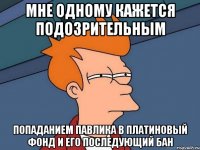 мне одному кажется подозрительным попаданием Павлика в платиновый фонд и его последующий бан