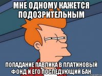 мне одному кажется подозрительным попадание Павлика в платиновый фонд и его последующий бан