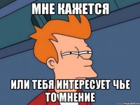 Мне кажется Или тебя интересует чье то мнение