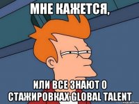 мне кажется, или все знают о стажировках global talent