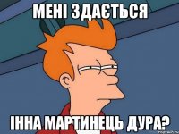 мені здається Інна Мартинець дура?