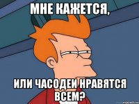 Мне кажется, Или часодеи нравятся всем?