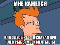 Мне кажется или здесь кто-то сказал про клев рыбы моей мечтыыы