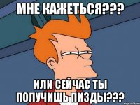 Мне кажеться??? Или сейчас ты получишь пизды???