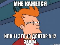 мне кажется или 11 это 13 доктор а 12 это 14