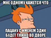 Мне одному кажется что Пацану с именем Эдик будет тяжко во дворе