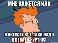 Мне кажется или в августе все-таки надо одевать куртку?