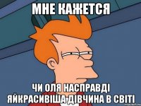 мне кажется чи оля насправді яйкрасивіша дівчина в світі